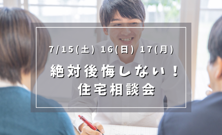 【終了しました】7/15(土) 16(日) 17(月)<br>絶対に後悔しない！住宅相談会